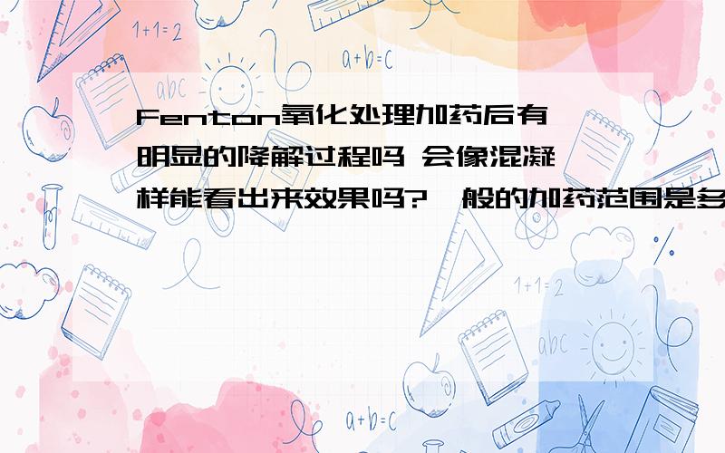 Fenton氧化处理加药后有明显的降解过程吗 会像混凝一样能看出来效果吗?一般的加药范围是多少?