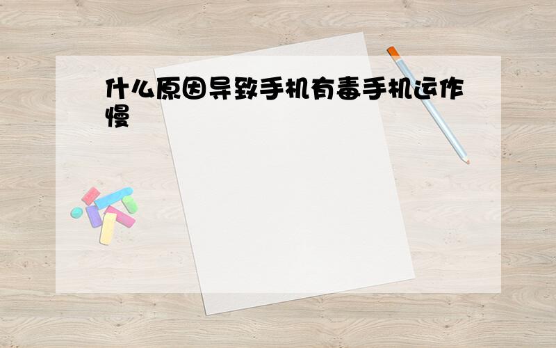 什么原因导致手机有毒手机运作慢