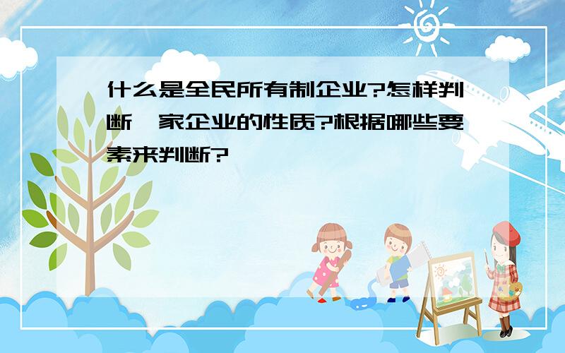 什么是全民所有制企业?怎样判断一家企业的性质?根据哪些要素来判断?