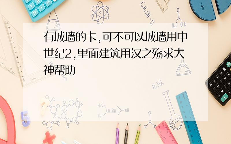 有城墙的卡,可不可以城墙用中世纪2,里面建筑用汉之殇求大神帮助