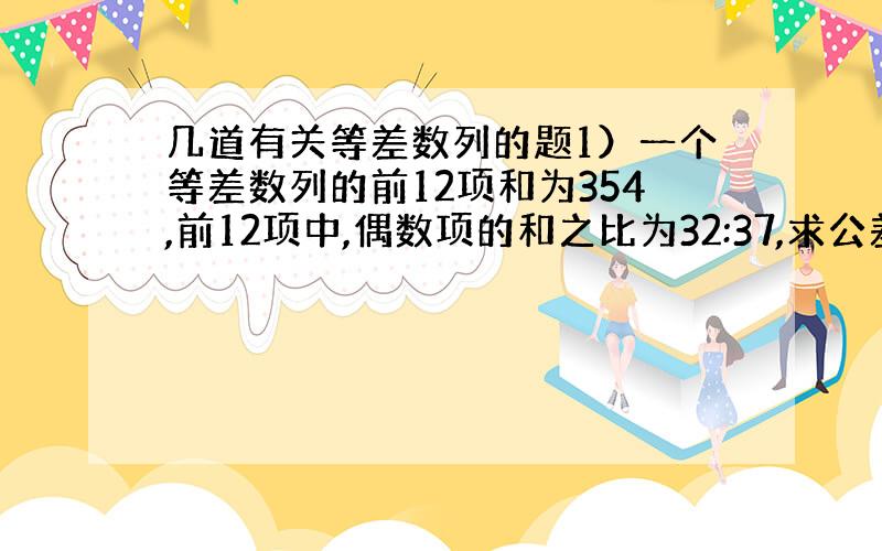 几道有关等差数列的题1）一个等差数列的前12项和为354,前12项中,偶数项的和之比为32:37,求公差d 2）已知等差