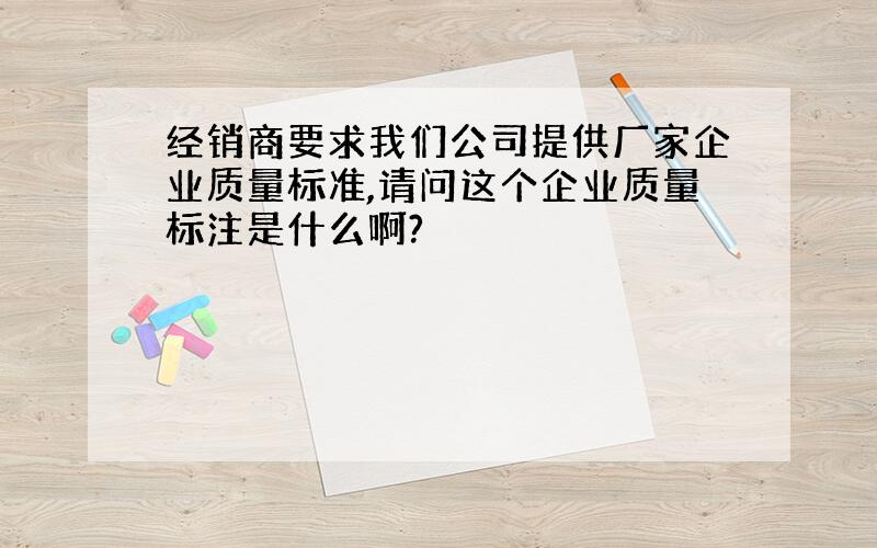 经销商要求我们公司提供厂家企业质量标准,请问这个企业质量标注是什么啊?