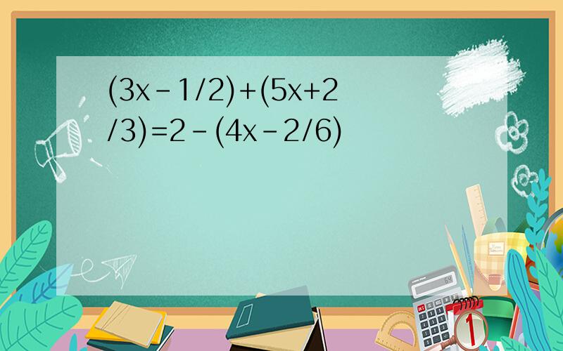 (3x-1/2)+(5x+2/3)=2-(4x-2/6)