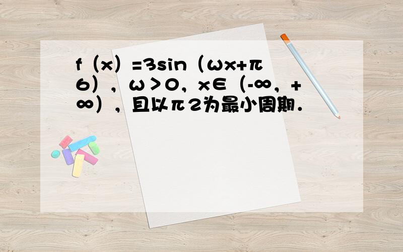 f（x）=3sin（ωx+π6），ω＞0，x∈（-∞，+∞），且以π2为最小周期．