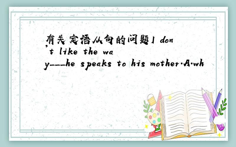 有关定语从句的问题I don't like the way___he speaks to his mother.A.wh