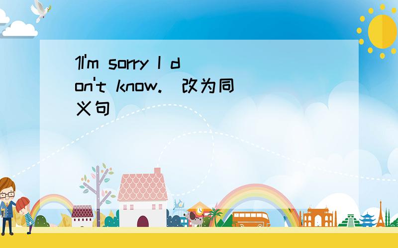 1I'm sorry I don't know.(改为同义句)