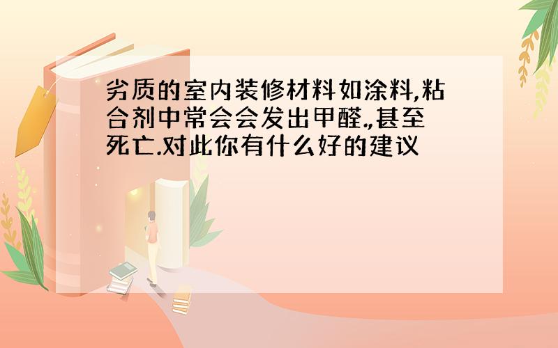 劣质的室内装修材料如涂料,粘合剂中常会会发出甲醛.,甚至死亡.对此你有什么好的建议