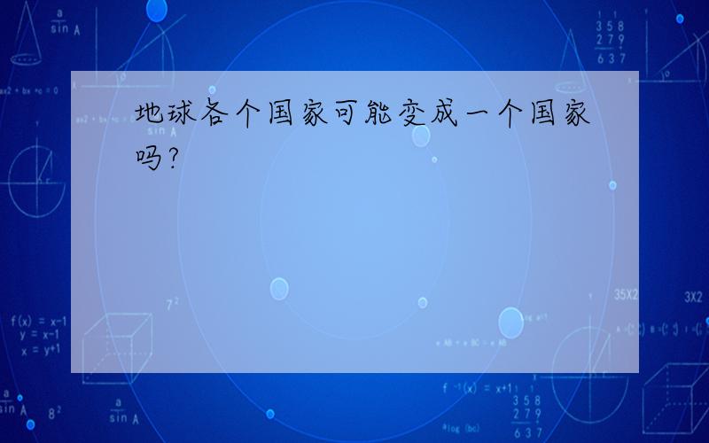 地球各个国家可能变成一个国家吗?