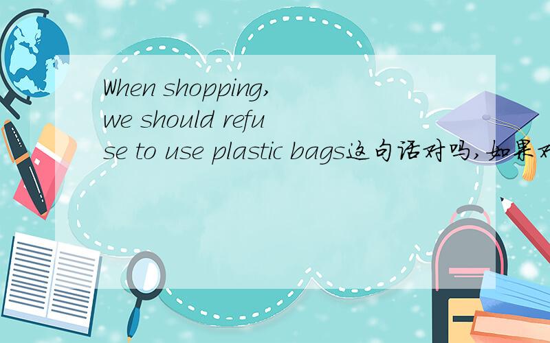 When shopping,we should refuse to use plastic bags这句话对吗,如果对,