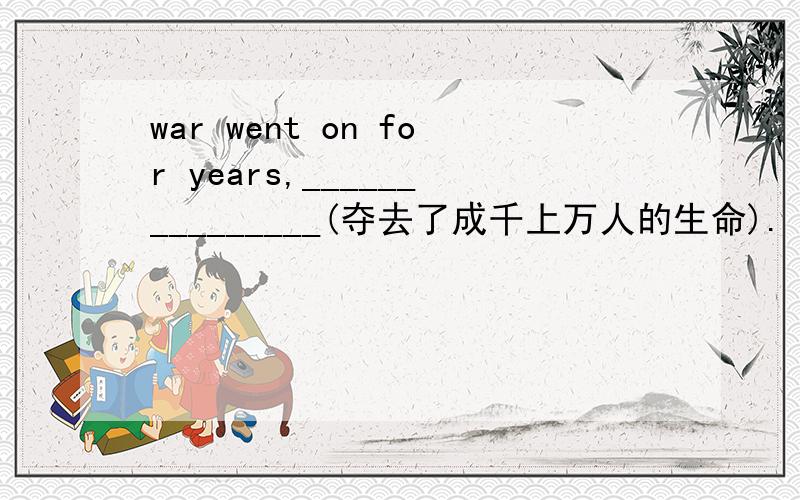 war went on for years,_______________(夺去了成千上万人的生命).