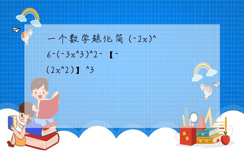 一个数学题化简 (-2x)^6-(-3x^3)^2-【-(2x^2)】^3