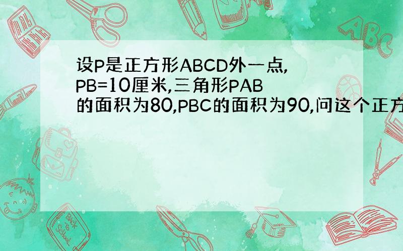 设P是正方形ABCD外一点,PB=10厘米,三角形PAB的面积为80,PBC的面积为90,问这个正方形的面积是多少