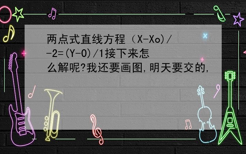 两点式直线方程（X-Xo)/-2=(Y-0)/1接下来怎么解呢?我还要画图,明天要交的,