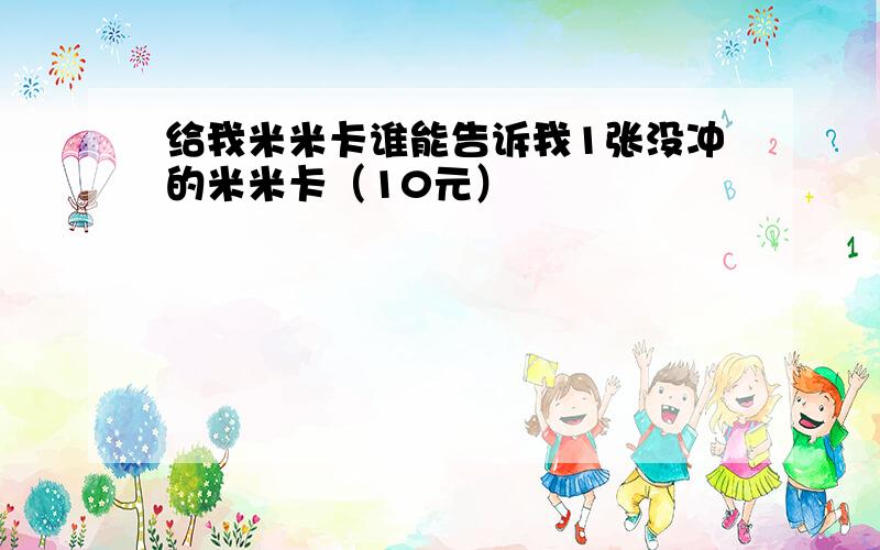 给我米米卡谁能告诉我1张没冲的米米卡（10元）