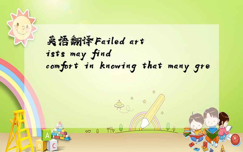 英语翻译Failed artists may find comfort in knowing that many gre