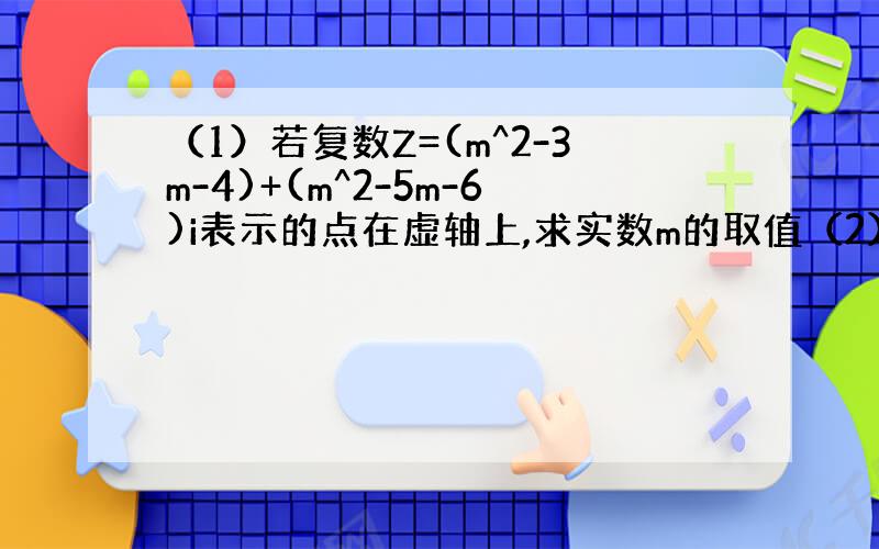 （1）若复数Z=(m^2-3m-4)+(m^2-5m-6)i表示的点在虚轴上,求实数m的取值（2）若Z表示的点在复平面的