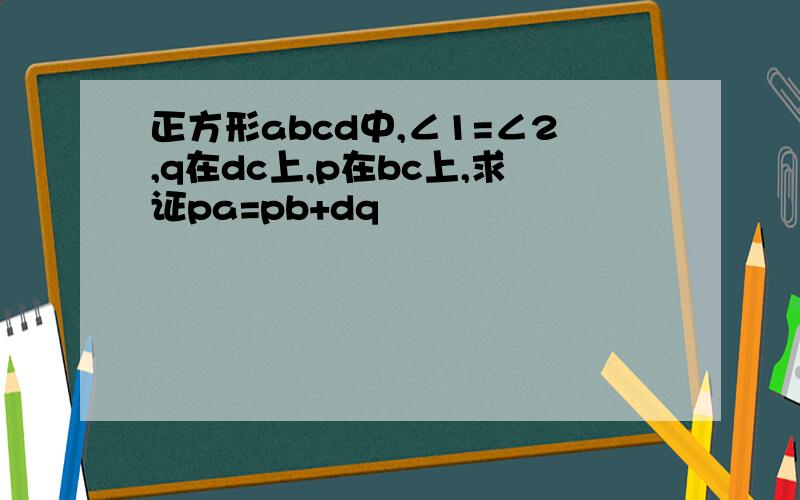 正方形abcd中,∠1=∠2,q在dc上,p在bc上,求证pa=pb+dq