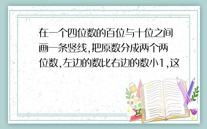 在一个四位数的百位与十位之间画一条竖线,把原数分成两个两位数,左边的数比右边的数小1,这