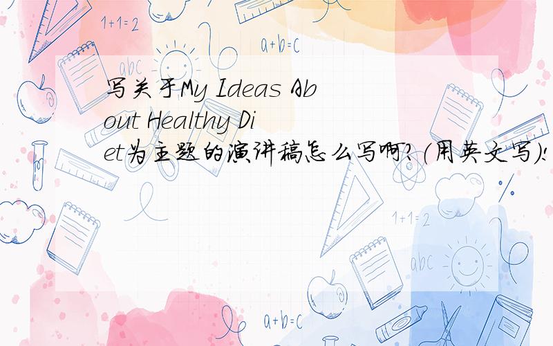 写关于My Ideas About Healthy Diet为主题的演讲稿怎么写啊?（用英文写）!