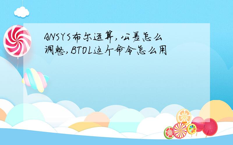 ANSYS布尔运算,公差怎么调整,BTOL这个命令怎么用