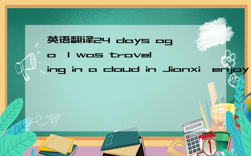 英语翻译24 days ago,I was traveling in a cloud in Jianxi,enjoy t