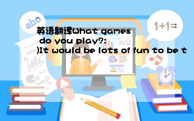 英语翻译What games do you play?:)It would be lots of fun to be t