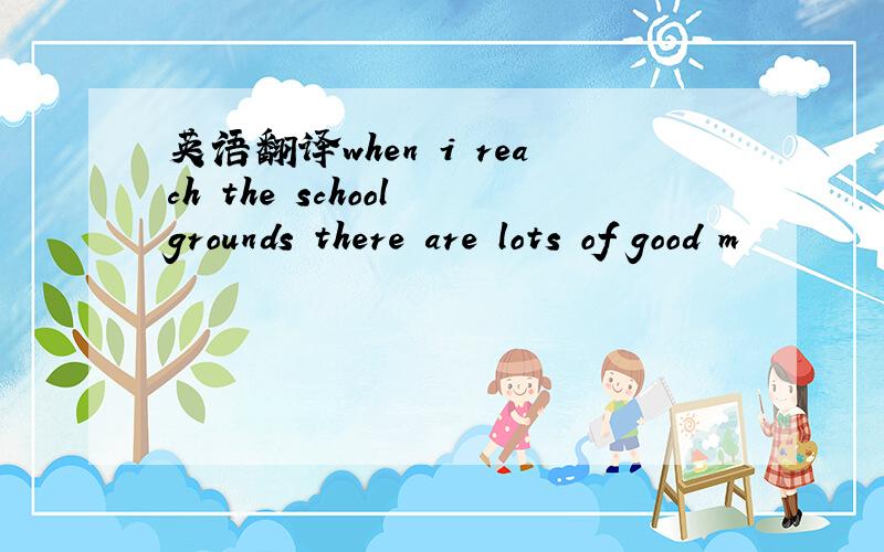 英语翻译when i reach the school grounds there are lots of good m