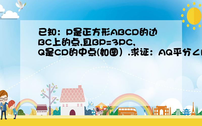 已知：P是正方形ABCD的边BC上的点,且BP=3PC,Q是CD的中点(如图）.求证：AQ平分∠DAP