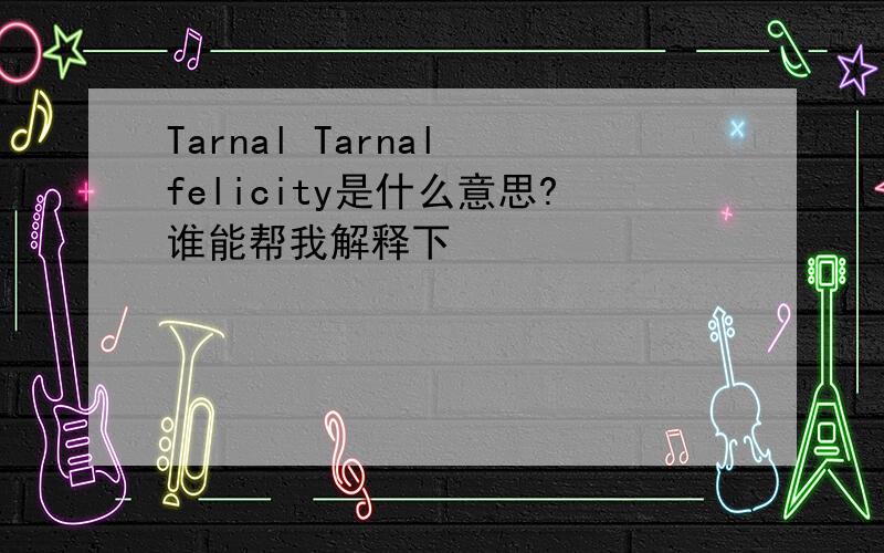 Tarnal Tarnal felicity是什么意思?谁能帮我解释下