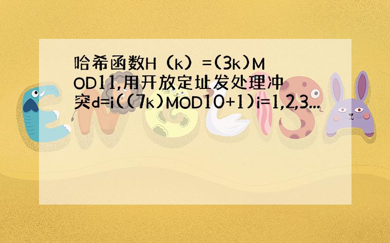 哈希函数H（k）=(3k)MOD11,用开放定址发处理冲突d=i((7k)MOD10+1)i=1,2,3...