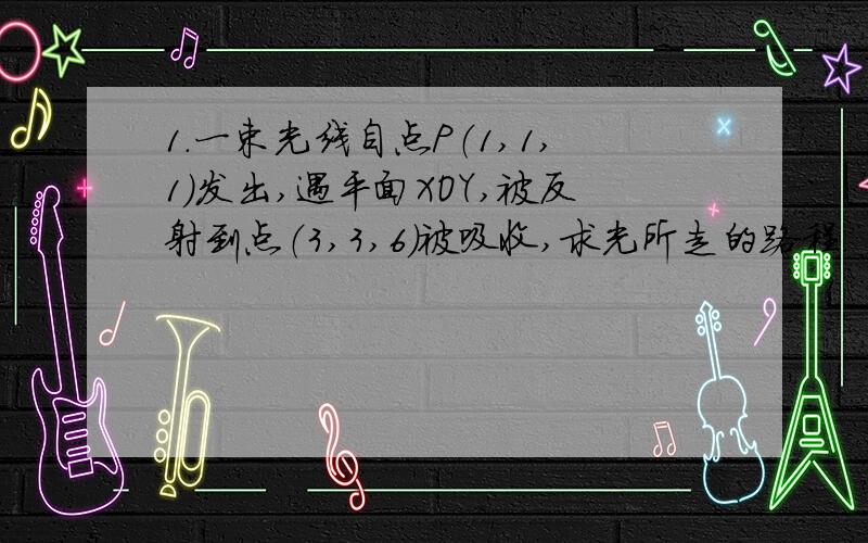 1.一束光线自点P（1,1,1）发出,遇平面XOY,被反射到点（3,3,6）被吸收,求光所走的路程.