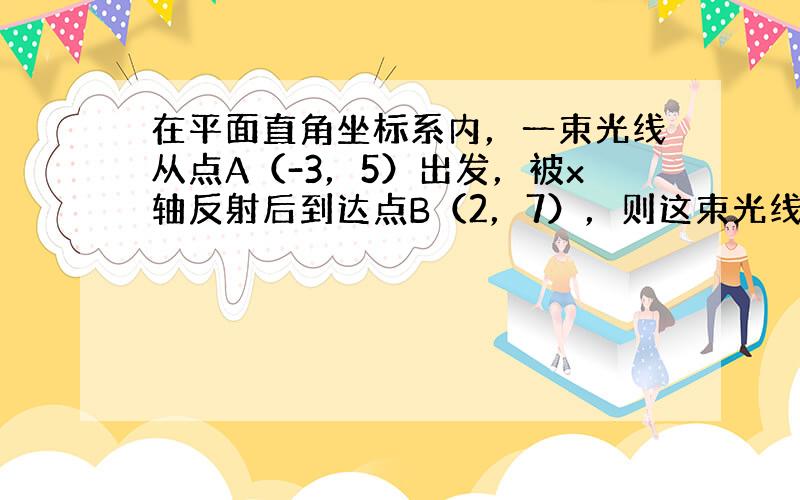 在平面直角坐标系内，一束光线从点A（-3，5）出发，被x轴反射后到达点B（2，7），则这束光线从A到B所经过的距离为（