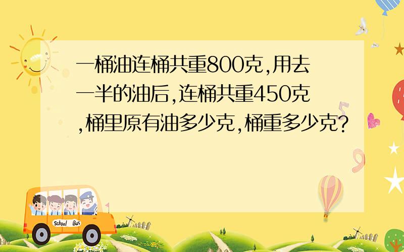 一桶油连桶共重800克,用去一半的油后,连桶共重450克,桶里原有油多少克,桶重多少克?