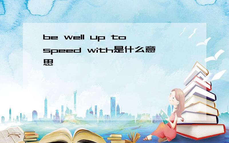 be well up to speed with是什么意思