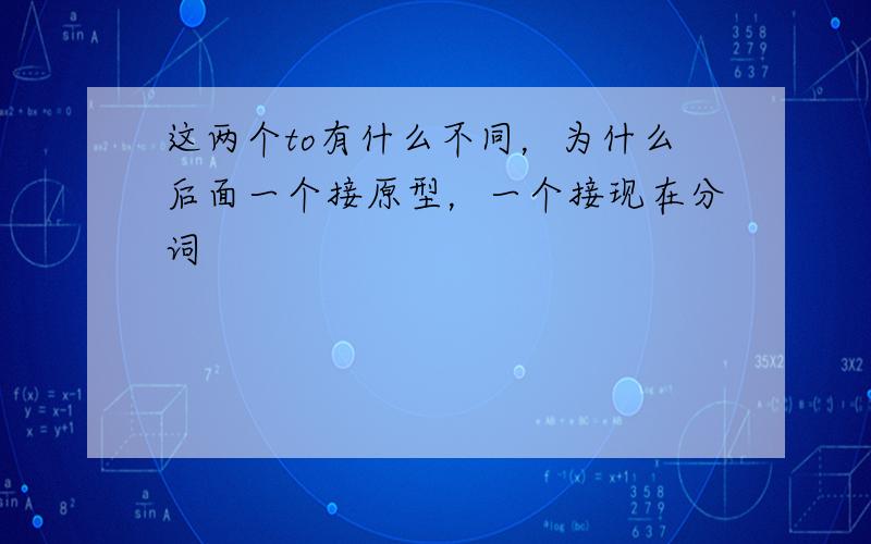 这两个to有什么不同，为什么后面一个接原型，一个接现在分词