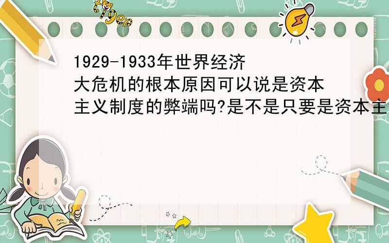 1929-1933年世界经济大危机的根本原因可以说是资本主义制度的弊端吗?是不是只要是资本主义制度就会出现各种问题?