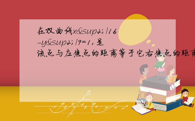 在双曲线x²/16－y²/9=1,是该点与左焦点的距离等于它右焦点的距离的2倍