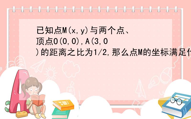 已知点M(x,y)与两个点、顶点O(0,0),A(3,0)的距离之比为1/2,那么点M的坐标满足什么