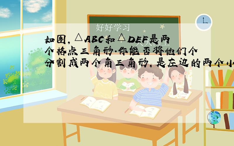 如图,△ABC和△DEF是两个格点三角形.你能否将他们个分割成两个角三角形,是左边的两个小三角形分别与右边的两个小三角形