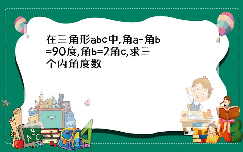 在三角形abc中,角a-角b=90度,角b=2角c,求三个内角度数