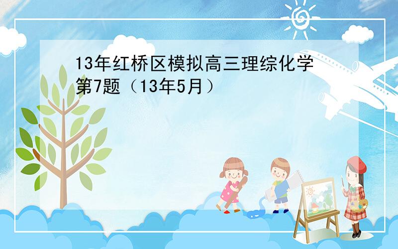 13年红桥区模拟高三理综化学第7题（13年5月）