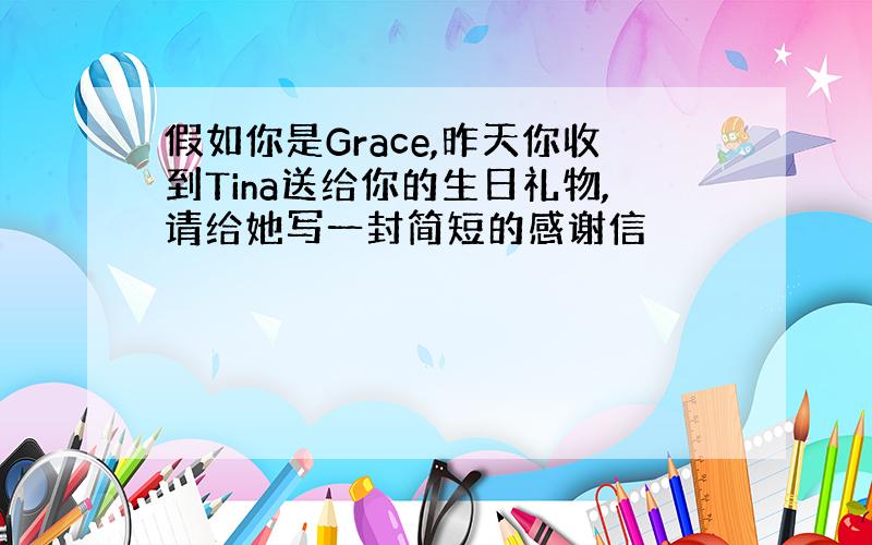 假如你是Grace,昨天你收到Tina送给你的生日礼物,请给她写一封简短的感谢信