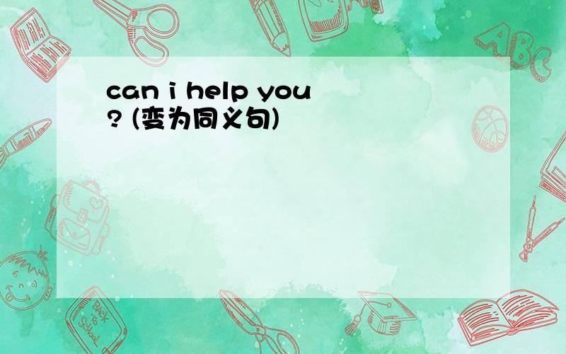 can i help you? (变为同义句)