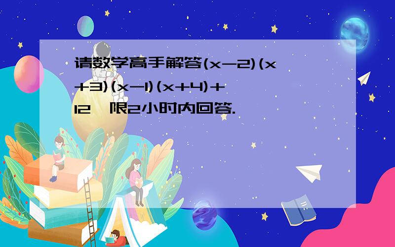 请数学高手解答(x-2)(x+3)(x-1)(x+4)+12,限2小时内回答.