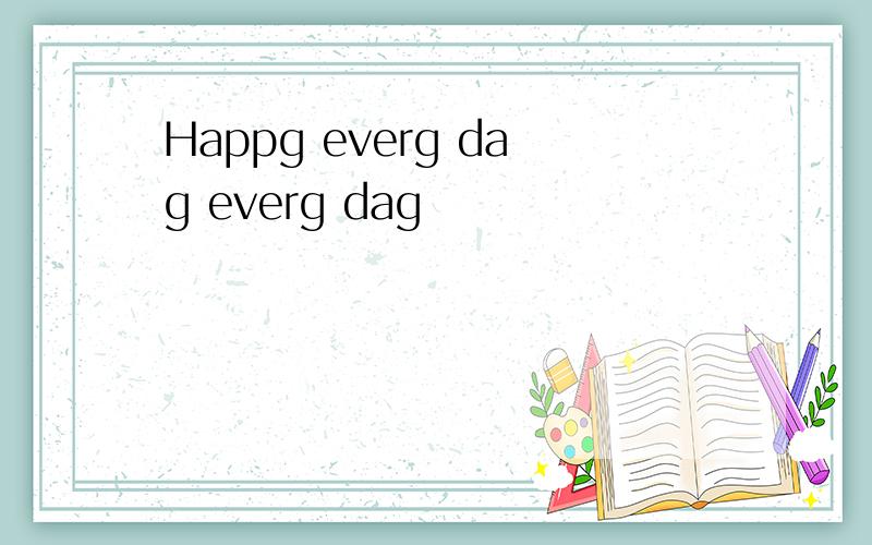 Happg everg dag everg dag