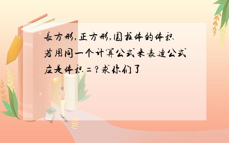 长方形,正方形,圆柱体的体积若用同一个计算公式来表达公式应是体积=?求你们了