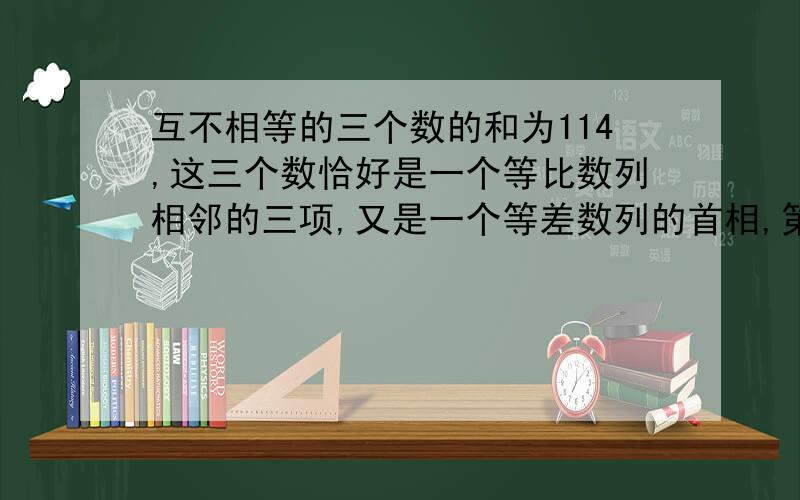 互不相等的三个数的和为114,这三个数恰好是一个等比数列相邻的三项,又是一个等差数列的首相,第4项及第25项,求这三个数