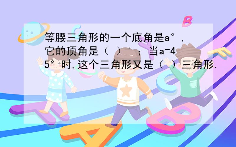 等腰三角形的一个底角是a°,它的顶角是（ ）°；当a=45°时,这个三角形又是（ ）三角形.