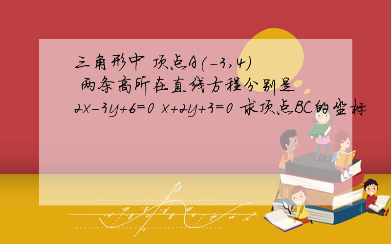 三角形中 顶点A(-3,4) 两条高所在直线方程分别是 2x-3y+6=0 x+2y+3=0 求顶点BC的坐标