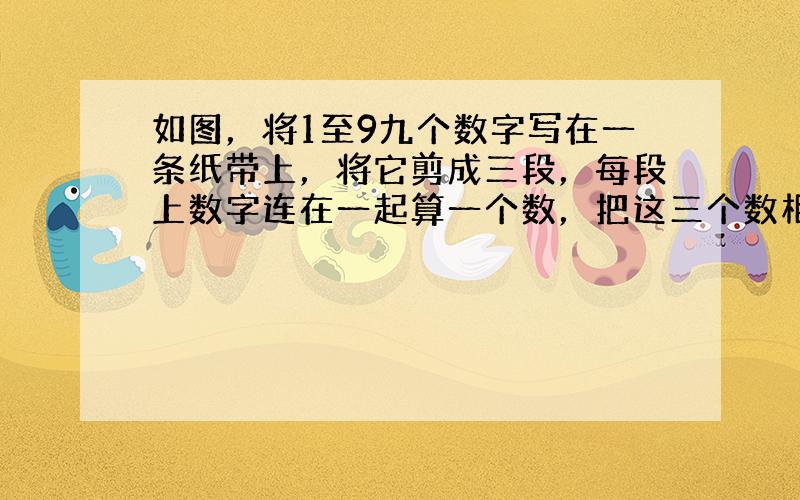 如图，将1至9九个数字写在一条纸带上，将它剪成三段，每段上数字连在一起算一个数，把这三个数相加，使和能被77整除，那么中